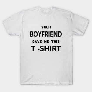 YOUR BOYFRIEND GAVE ME THIS T SHIRT T-Shirt